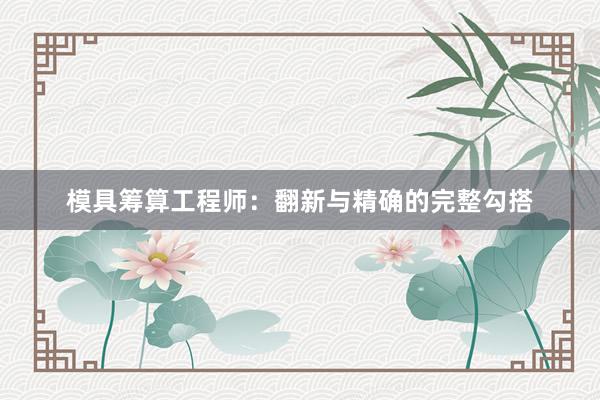 模具筹算工程师：翻新与精确的完整勾搭