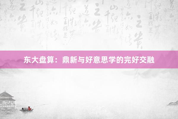 东大盘算：鼎新与好意思学的完好交融