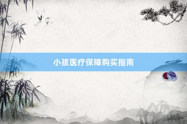 小孩医疗保障购买指南