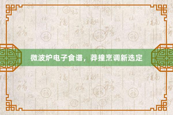 微波炉电子食谱,莽撞烹调新选定
