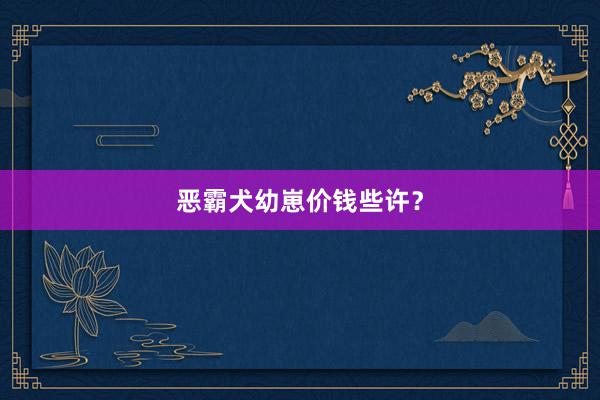 恶霸犬幼崽价钱些许？